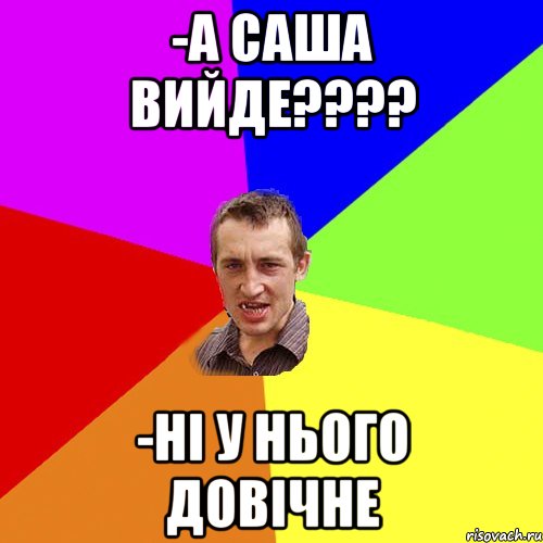 -А САША ВИЙДЕ???? -НІ У НЬОГО ДОВІЧНЕ, Мем Чоткий паца