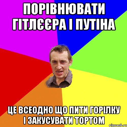 Порівнювати Гітлєєра і Путіна Це всеодно що пити горілку і закусувати тортом, Мем Чоткий паца