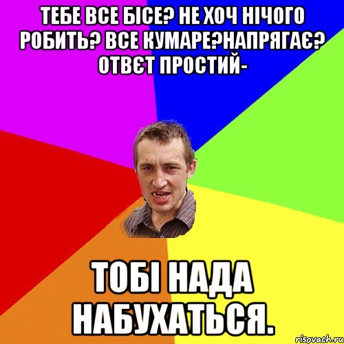 тебе все бісе? не хоч нічого робить? все кумаре?напрягає? ОТВЄТ ПРОСТИЙ- тобі нада набухаться., Мем Чоткий паца