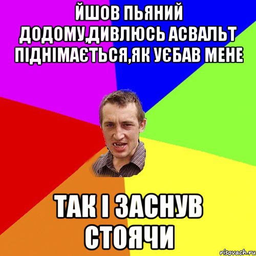 ЙШОВ ПЬЯНИЙ ДОДОМУ,ДИВЛЮСЬ АСВАЛЬТ ПІДНІМАЄТЬСЯ,ЯК УЄБАВ МЕНЕ ТАК І ЗАСНУВ СТОЯЧИ, Мем Чоткий паца