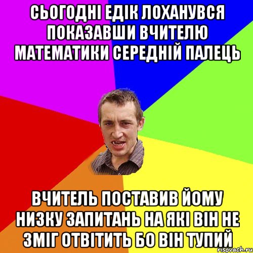 СЬОГОДНІ ЕДІК ЛОХАНУВСЯ ПОКАЗАВШИ ВЧИТЕЛЮ МАТЕМАТИКИ СЕРЕДНІЙ ПАЛЕЦЬ ВЧИТЕЛЬ ПОСТАВИВ ЙОМУ НИЗКУ ЗАПИТАНЬ НА ЯКІ ВІН НЕ ЗМІГ ОТВІТИТЬ БО ВІН ТУПИЙ, Мем Чоткий паца