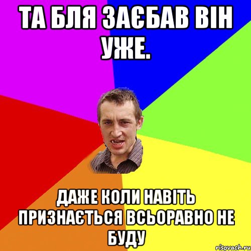 та бля заєбав він уже. даже коли навіть признається всьоравно не буду, Мем Чоткий паца