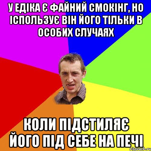 у едіка є файний смокінг, но іспользує він його тільки в особих случаях коли підстиляє його під себе на печі, Мем Чоткий паца