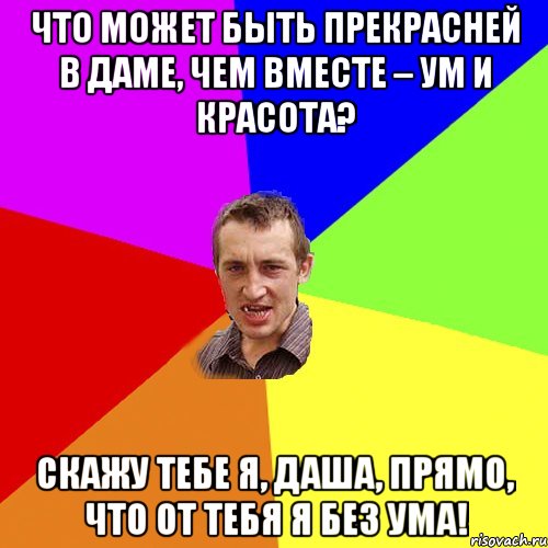 Что может быть прекрасней в даме, Чем вместе – ум и красота? Скажу тебе я, Даша, прямо, Что от тебя я без ума!, Мем Чоткий паца