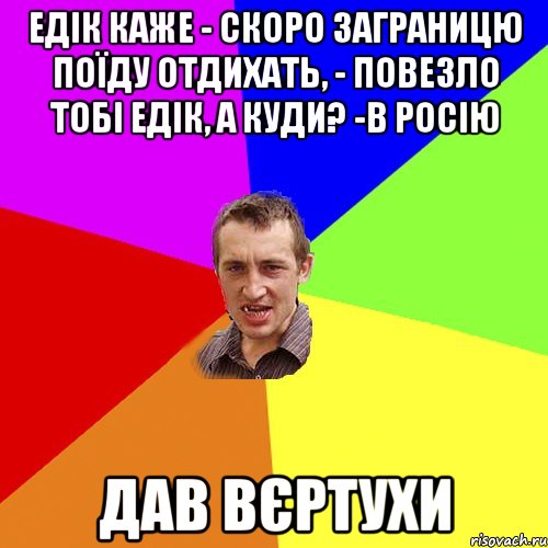 едік каже - скоро заграницю поїду отдихать, - повезло тобі едік, а куди? -в росію дав вєртухи, Мем Чоткий паца