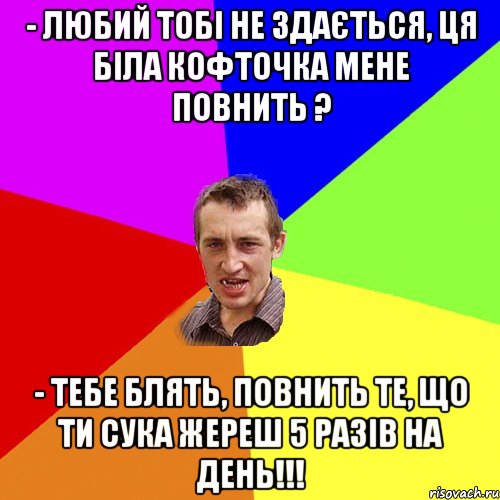 - Любий тобі не здається, ця біла кофточка мене повнить ? - Тебе блять, повнить те, що ти сука жереш 5 разів на день!!!, Мем Чоткий паца