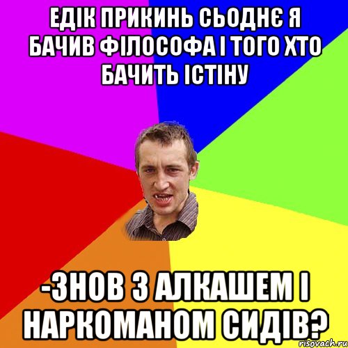 ЕДІК ПРИКИНЬ СЬОДНЄ Я БАЧИВ ФІЛОСОФА І ТОГО ХТО БАЧИТЬ ІСТІНУ -ЗНОВ З АЛКАШЕМ І НАРКОМАНОМ СИДІВ?, Мем Чоткий паца