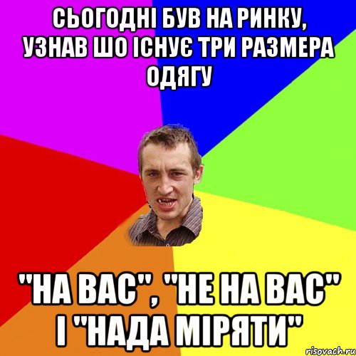 сьогодні був на ринку, узнав шо існує три размера одягу "на вас", "не на вас" і "нада міряти", Мем Чоткий паца