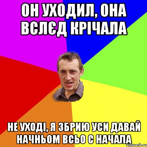 он уходил, она вслєд крічала не уході, я збрию уси давай начньом всьо с начала, Мем Чоткий паца