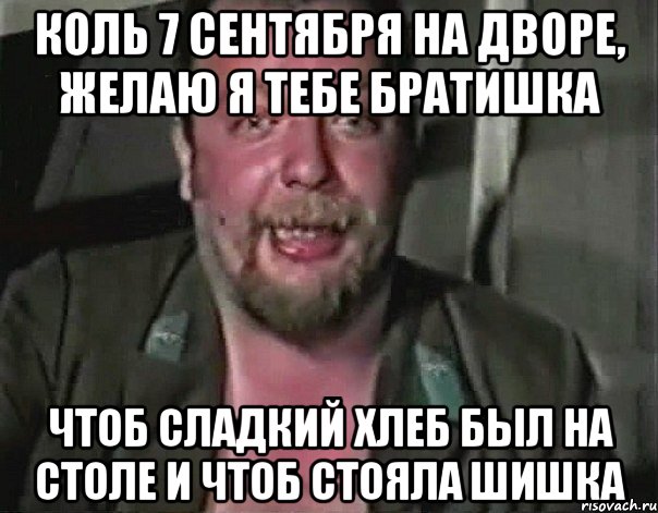 Коль 7 сентября на дворе, желаю я тебе братишка чтоб сладкий хлеб был на столе и чтоб стояла шишка