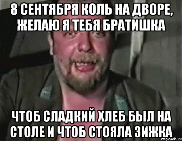 8 сентября коль на дворе, желаю я тебя братишка чтоб сладкий хлеб был на столе и чтоб стояла зижка, Мем Пахом