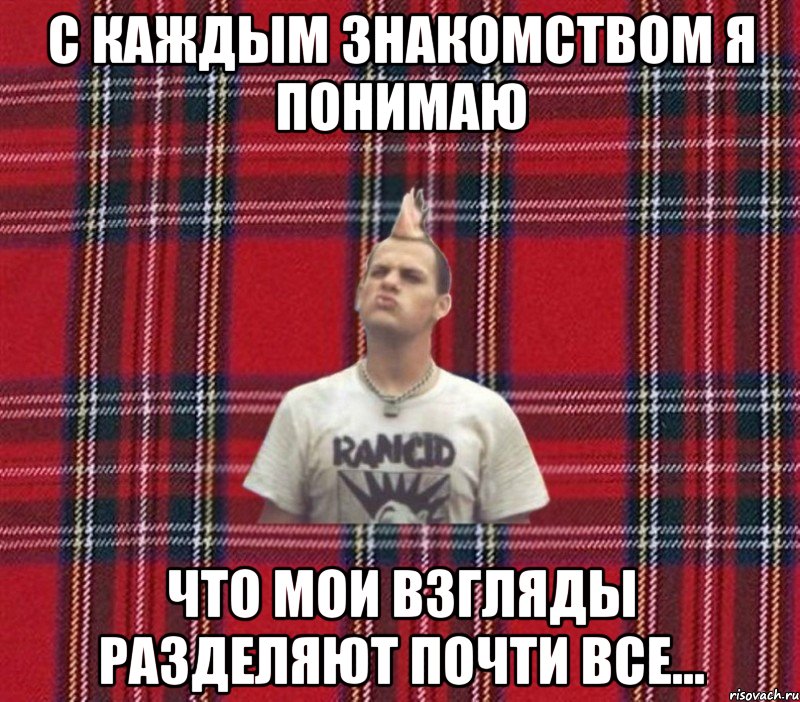 С КАЖДЫМ ЗНАКОМСТВОМ Я ПОНИМАЮ ЧТО МОИ ВЗГЛЯДЫ РАЗДЕЛЯЮТ ПОЧТИ ВСЕ...