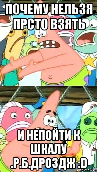 Почему нельзя прсто взять И НЕПОЙТИ к Шкалу .Р.Б.Дроздж :D, Мем Патрик (берешь и делаешь)