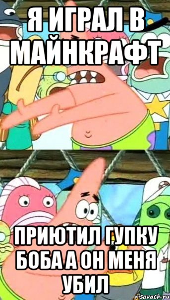 Я играл в майнкрафт приютил гупку боба а он меня убил, Мем Патрик (берешь и делаешь)