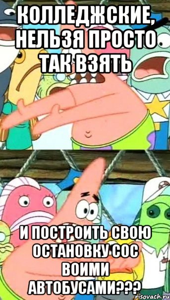 колледжские, нельзя просто так взять и построить свою остановку сос воими автобусами???, Мем Патрик (берешь и делаешь)