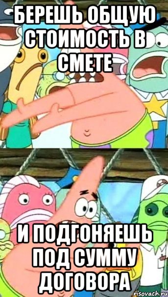 берешь общую стоимость в смете и подгоняешь под сумму договора, Мем Патрик (берешь и делаешь)