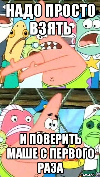 Надо просто взять и поверить Маше с первого раза, Мем Патрик (берешь и делаешь)