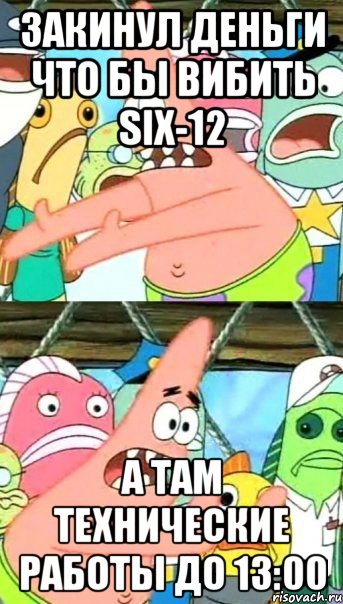 Закинул деньги что бы вибить Six-12 А там технические работы до 13:00, Мем Патрик (берешь и делаешь)