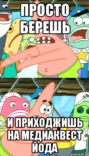 просто берешь и приходжишь на медиаквест йода, Мем Патрик (берешь и делаешь)