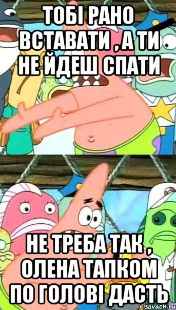 тобі рано вставати , а ти не йдеш спати не треба так , Олена тапком по голові дасть, Мем Патрик (берешь и делаешь)