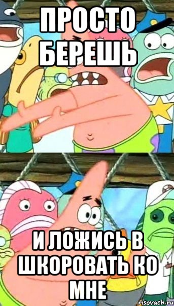 Просто берешь и ложись в шкоровать ко мне, Мем Патрик (берешь и делаешь)