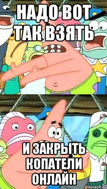 Надо вот так взять И закрыть копатели онлайн, Мем Патрик (берешь и делаешь)