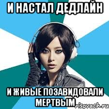 И НАСТАЛ ДЕДЛАЙН И ЖИВЫЕ ПОЗАВИДОВАЛИ МЕРТВЫМ