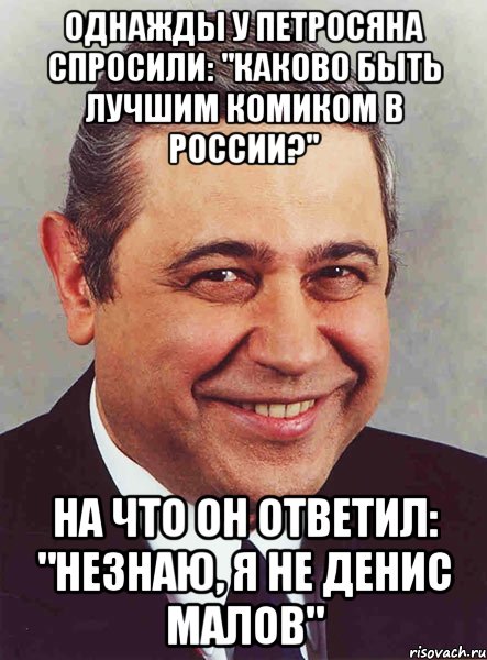 Однажды у Петросяна спросили: "Каково быть лучшим комиком в России?" На что он ответил: "Незнаю, я не Денис Малов", Мем петросян