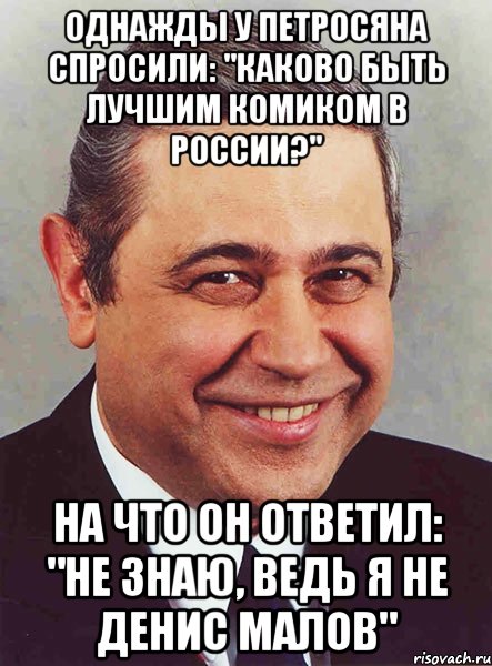 Однажды у Петросяна спросили: "Каково быть лучшим комиком в России?" На что он ответил: "Не знаю, ведь я не Денис Малов", Мем петросян