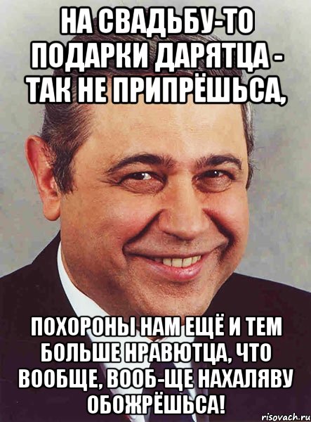 На свадьбу-то подарки дарятца - так не припрёшьса, Похороны нам ещё и тем больше нравютца, что вообще, вооб-ще нахаляву обожрёшьса!, Мем петросян