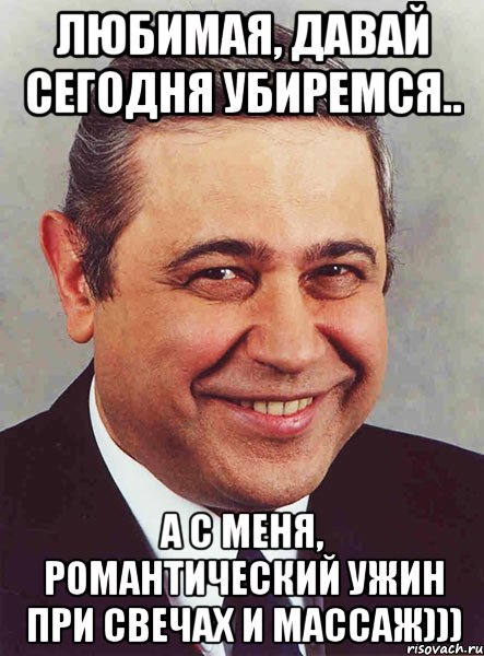 Любимая, давай сегодня убиремся.. А с меня, романтический ужин при свечах и массаж))), Мем петросян