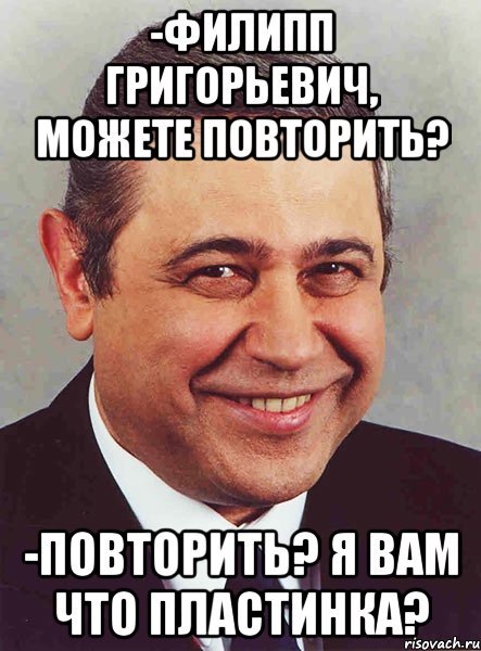 -филипп григорьевич, можете повторить? -повторить? я вам что пластинка?, Мем петросян