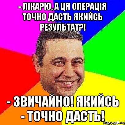 - Лікарю, а ця операція точно дасть якийсь результат?! - Звичайно! Якийсь - точно дасть!, Мем Петросяныч