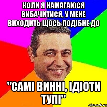 Коли я намагаюся вибачитися, у мене виходить щось подібне до "самі винні, ідіоти тупі", Мем Петросяныч