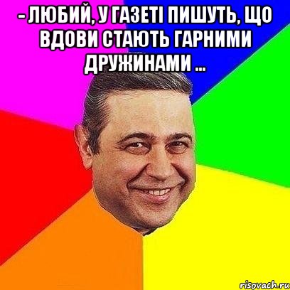 - Любий, у газеті пишуть, що вдови стають гарними дружинами ... , Мем Петросяныч