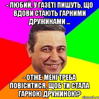 - Любий, у газеті пишуть, що вдови стають гарними дружинами ... - Отже, мені треба повіситися, щоб ти стала гарною дружиною?, Мем Петросяныч