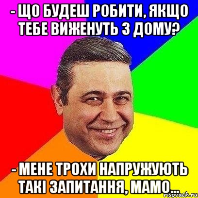 - Що будеш робити, якщо тебе виженуть з дому? - Мене трохи напружують такі запитання, мамо..., Мем Петросяныч