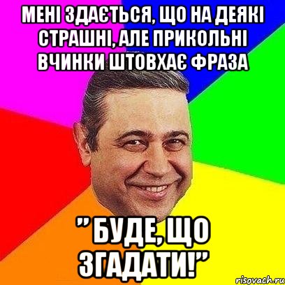 Мені здається, що на деякі страшні, але прикольні вчинки штовхає фраза ” Буде, що згадати!”, Мем Петросяныч