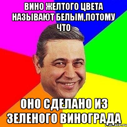 ВИНО ЖЕЛТОГО ЦВЕТА НАЗЫВАЮТ БЕЛЫМ,ПОТОМУ ЧТО ОНО СДЕЛАНО ИЗ ЗЕЛЕНОГО ВИНОГРАДА, Мем Петросяныч