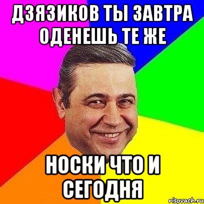 дзязиков ты завтра оденешь те же носки что и сегодня, Мем Петросяныч