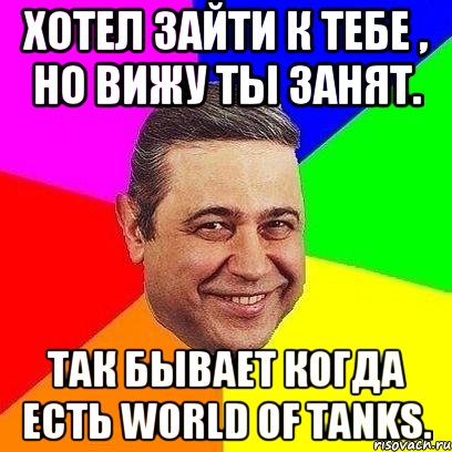 Хотел зайти к тебе , но вижу ты занят. Так бывает когда есть world of tanks., Мем Петросяныч