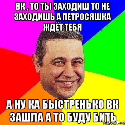 вк , то ты заходиш то не заходишь а Петросяшка ждёт тебя а ну ка быстренько вк зашла а то буду бить, Мем Петросяныч