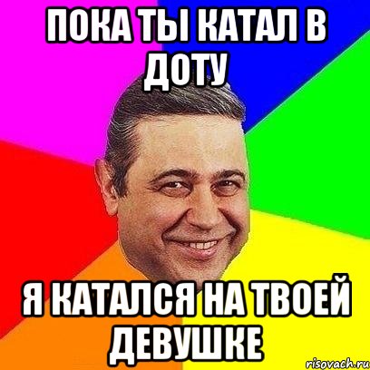 Пока ты катал в доту Я катался на твоей девушке, Мем Петросяныч
