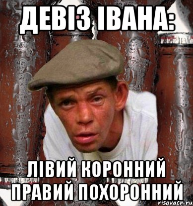 Девіз Івана: Лівий коронний Правий похоронний