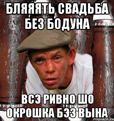 бляяять свадьба без бодуна всэ ривно шо окрошка бэз вына