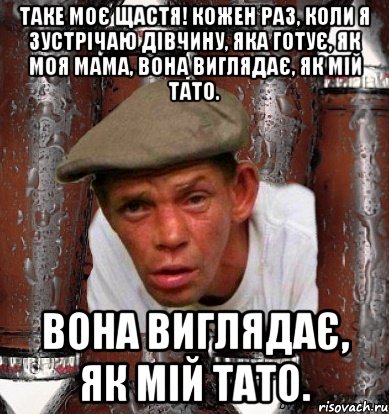 Таке моє щастя! Кожен раз, коли я зустрічаю дівчину, яка готує, як моя мама, вона виглядає, як мій тато. вона виглядає, як мій тато.