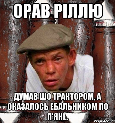 орав ріллю думав шо трактором, а оказалось ебальником по п'яні..