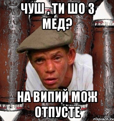 чуш , ти шо з мед? на випий мож отпусте