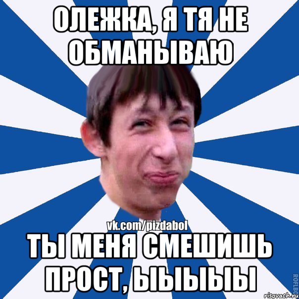 Олежка, я тя не обманываю Ты меня смешишь прост, ыыыыы, Мем Пиздабол типичный вк