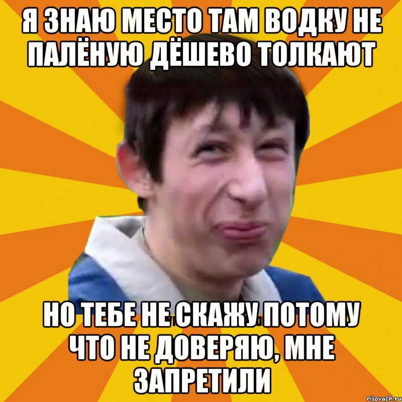 Я знаю место там водку не палёную дёшево толкают Но тебе не скажу потому что не доверяю, мне запретили, Мем Типичный врунишка